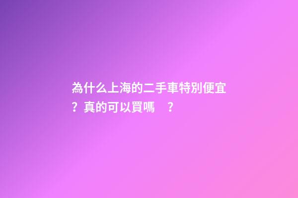 為什么上海的二手車特別便宜？真的可以買嗎？